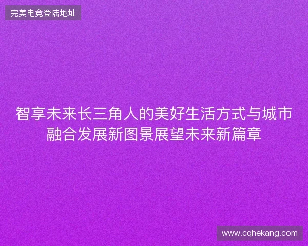 智享未来长三角人的美好生活方式与城市融合发展新图景展望未来新篇章