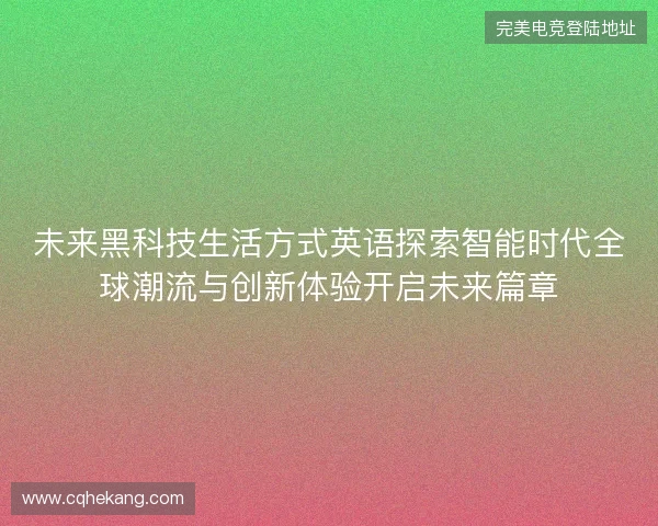 未来黑科技生活方式英语探索智能时代全球潮流与创新体验开启未来篇章